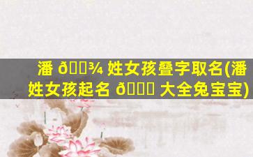 潘 🌾 姓女孩叠字取名(潘姓女孩起名 🍀 大全兔宝宝)